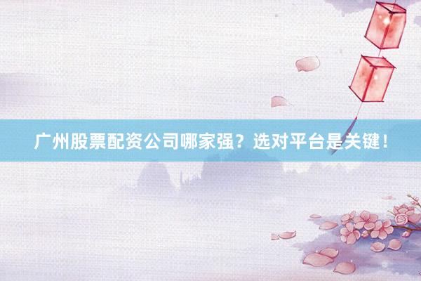 广州股票配资公司哪家强？选对平台是关键！