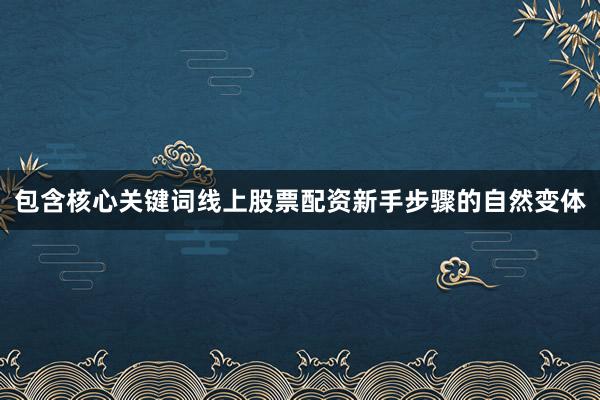 包含核心关键词线上股票配资新手步骤的自然变体
