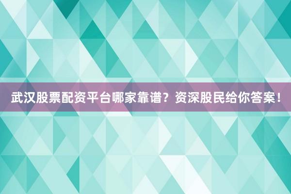 武汉股票配资平台哪家靠谱？资深股民给你答案！