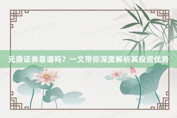 元鼎证券靠谱吗？一文带你深度解析其投资优势
