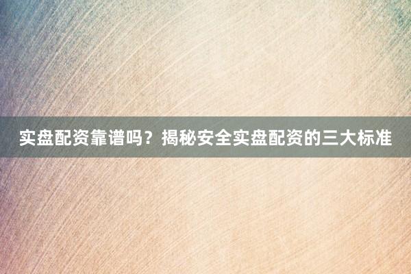 实盘配资靠谱吗？揭秘安全实盘配资的三大标准