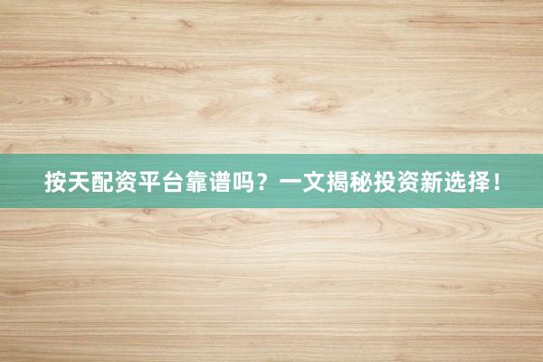 按天配资平台靠谱吗？一文揭秘投资新选择！