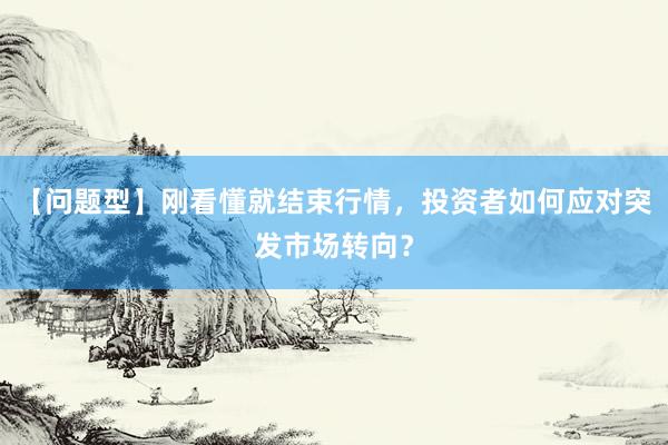 【问题型】刚看懂就结束行情，投资者如何应对突发市场转向？