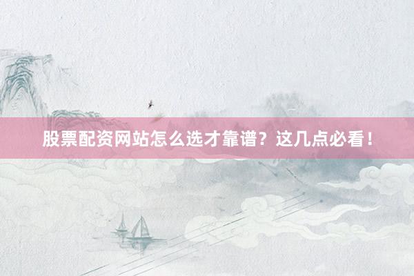 股票配资网站怎么选才靠谱？这几点必看！