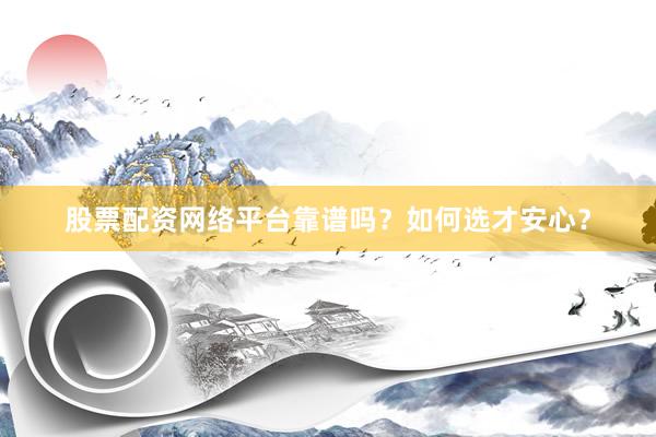 股票配资网络平台靠谱吗？如何选才安心？