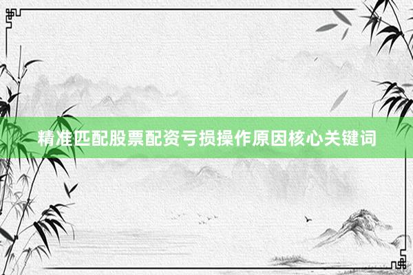精准匹配股票配资亏损操作原因核心关键词