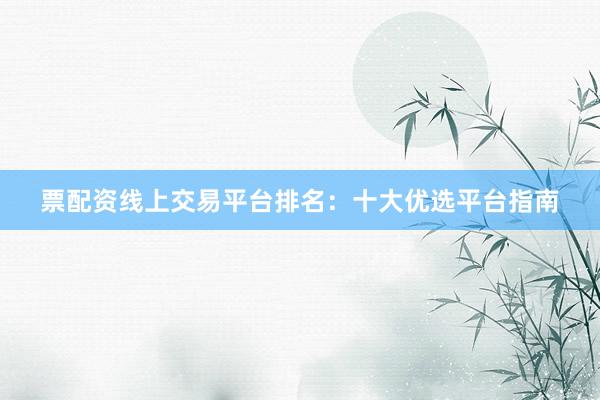 票配资线上交易平台排名：十大优选平台指南