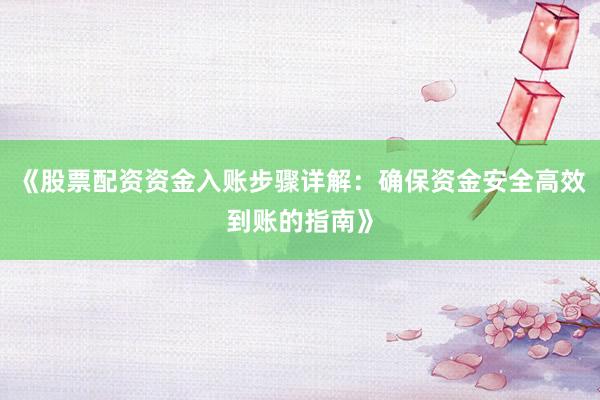 《股票配资资金入账步骤详解：确保资金安全高效到账的指南》