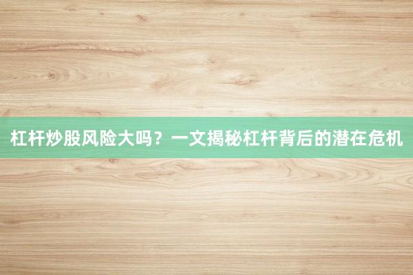 杠杆炒股风险大吗？一文揭秘杠杆背后的潜在危机