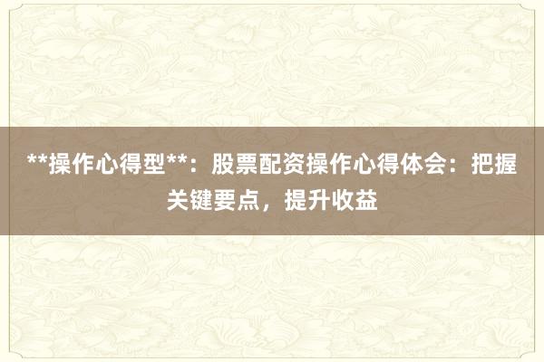 **操作心得型**：股票配资操作心得体会：把握关键要点，提升收益