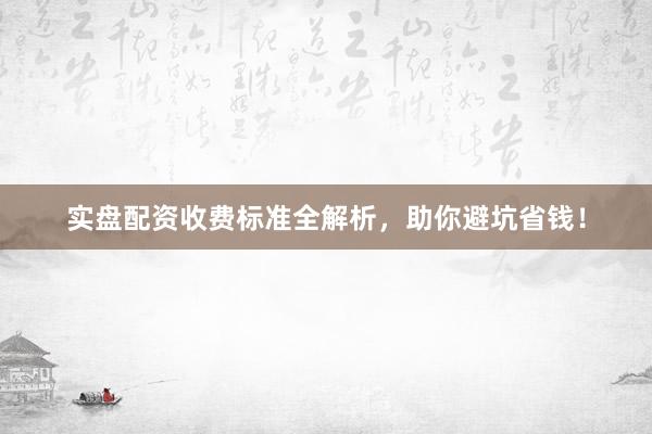 实盘配资收费标准全解析，助你避坑省钱！