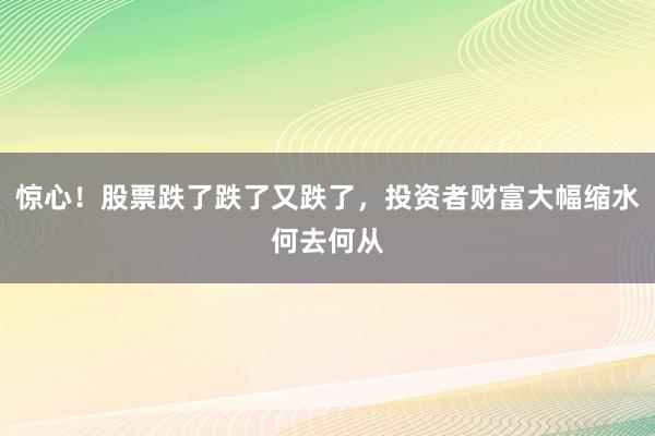 惊心！股票跌了跌了又跌了，投资者财富大幅缩水何去何从
