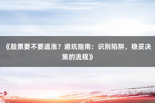 《股票要不要追涨？避坑指南：识别陷阱，稳妥决策的流程》
