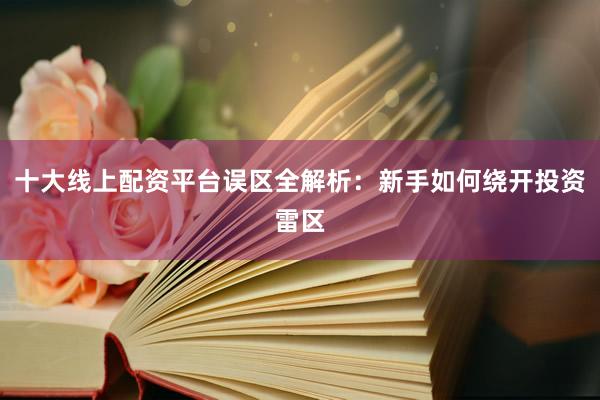 十大线上配资平台误区全解析：新手如何绕开投资雷区