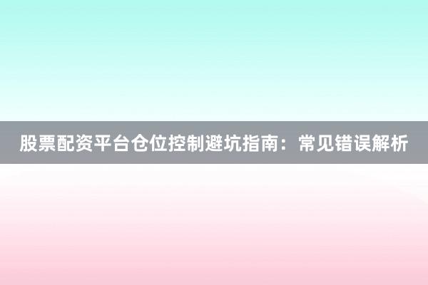 股票配资平台仓位控制避坑指南：常见错误解析
