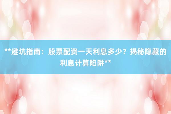 **避坑指南：股票配资一天利息多少？揭秘隐藏的利息计算陷阱**
