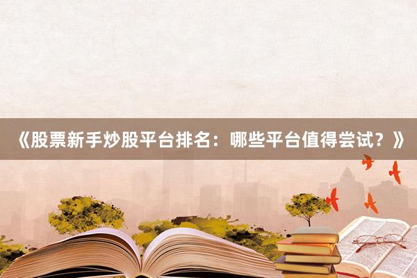 《股票新手炒股平台排名：哪些平台值得尝试？》