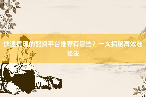 快速提现的配资平台推荐有哪些？一文揭秘高效选择法