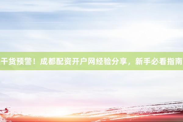 干货预警！成都配资开户网经验分享，新手必看指南