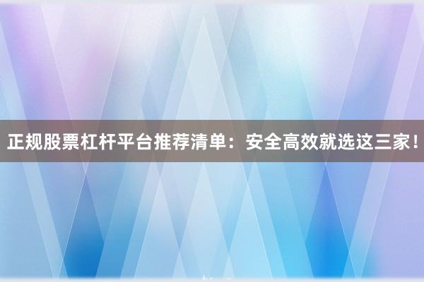 正规股票杠杆平台推荐清单：安全高效就选这三家！