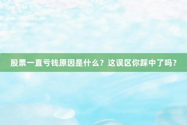 股票一直亏钱原因是什么？这误区你踩中了吗？