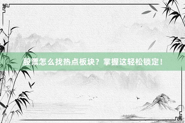 股票怎么找热点板块？掌握这轻松锁定！