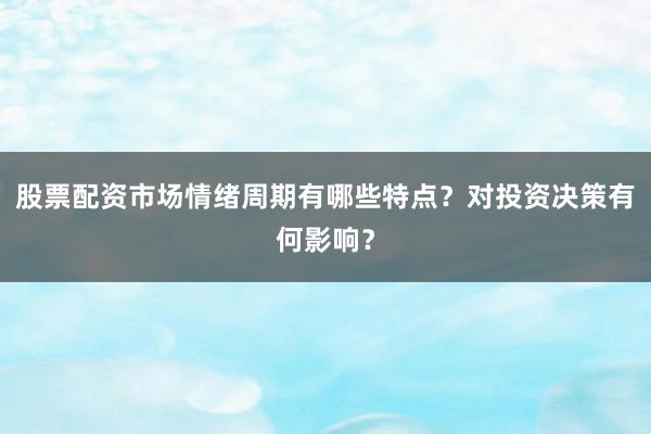 股票配资市场情绪周期有哪些特点？对投资决策有何影响？