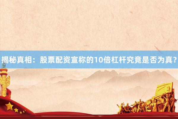 揭秘真相：股票配资宣称的10倍杠杆究竟是否为真？