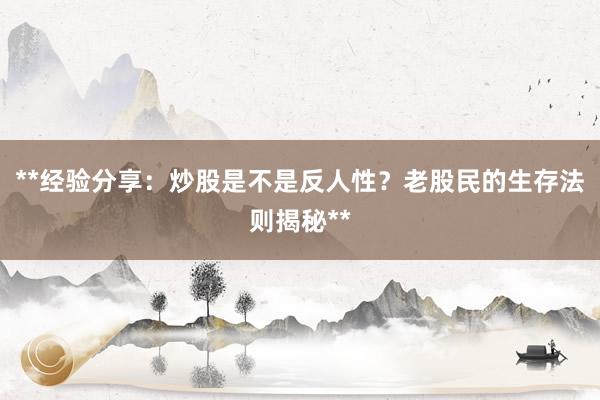 **经验分享：炒股是不是反人性？老股民的生存法则揭秘**