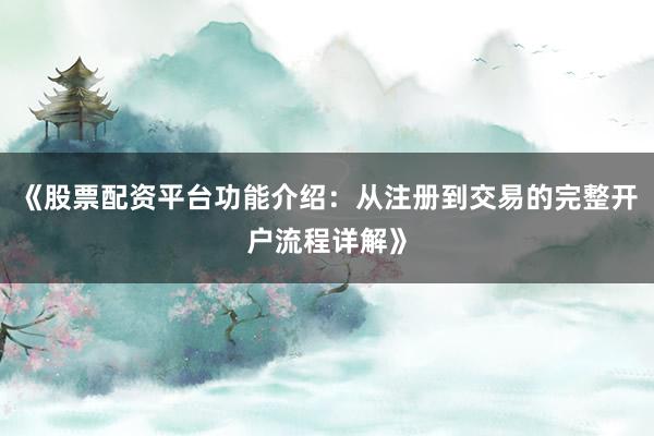 《股票配资平台功能介绍：从注册到交易的完整开户流程详解》