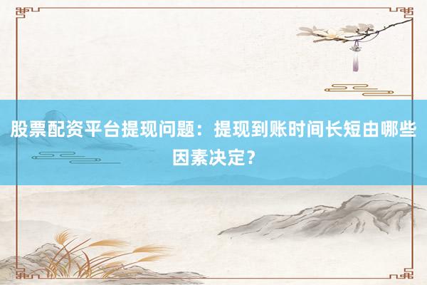 股票配资平台提现问题：提现到账时间长短由哪些因素决定？