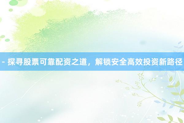 - 探寻股票可靠配资之道，解锁安全高效投资新路径