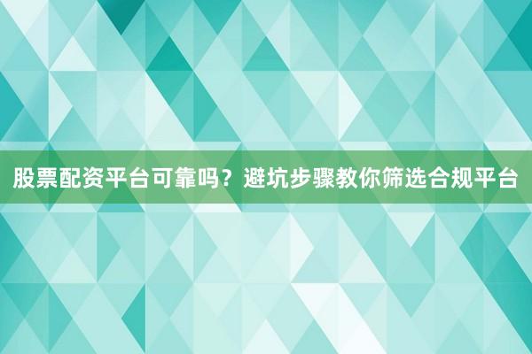 股票配资平台可靠吗？避坑步骤教你筛选合规平台