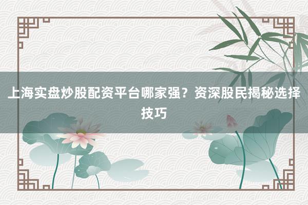 上海实盘炒股配资平台哪家强？资深股民揭秘选择技巧