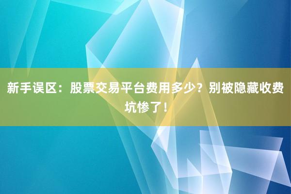 新手误区：股票交易平台费用多少？别被隐藏收费坑惨了！
