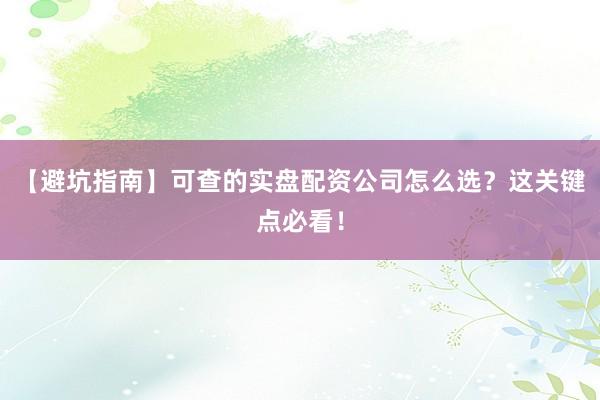 【避坑指南】可查的实盘配资公司怎么选？这关键点必看！