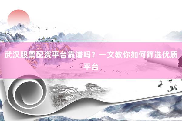 武汉股票配资平台靠谱吗？一文教你如何筛选优质平台
