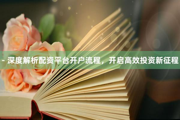 - 深度解析配资平台开户流程，开启高效投资新征程