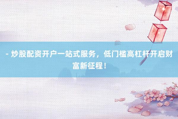 - 炒股配资开户一站式服务，低门槛高杠杆开启财富新征程！
