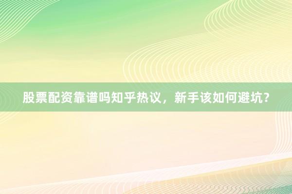 股票配资靠谱吗知乎热议，新手该如何避坑？