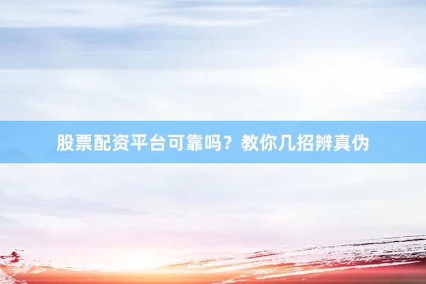 股票配资平台可靠吗？教你几招辨真伪