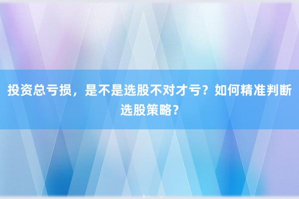 投资总亏损，是不是选股不对才亏？如何精准判断选股策略？