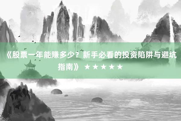 《股票一年能赚多少？新手必看的投资陷阱与避坑指南》 ★★★★★