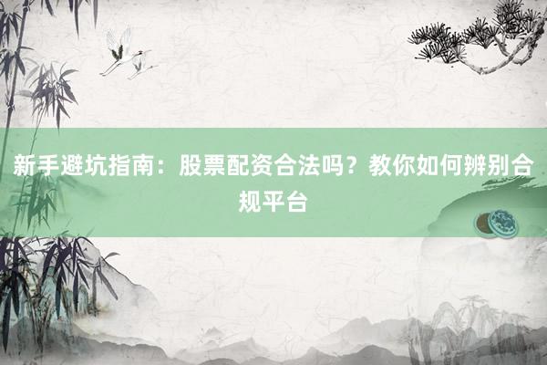 新手避坑指南：股票配资合法吗？教你如何辨别合规平台