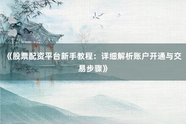 《股票配资平台新手教程：详细解析账户开通与交易步骤》
