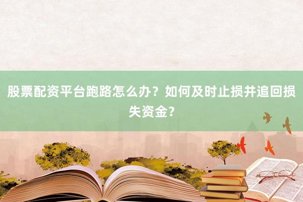 股票配资平台跑路怎么办？如何及时止损并追回损失资金？