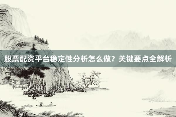 股票配资平台稳定性分析怎么做？关键要点全解析