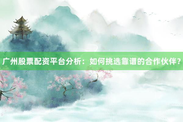 广州股票配资平台分析：如何挑选靠谱的合作伙伴？