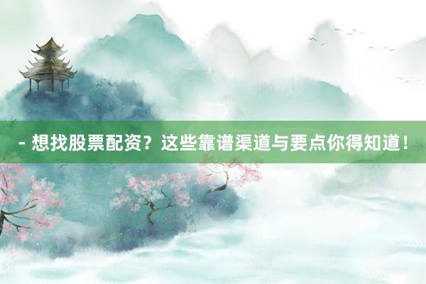 - 想找股票配资？这些靠谱渠道与要点你得知道！
