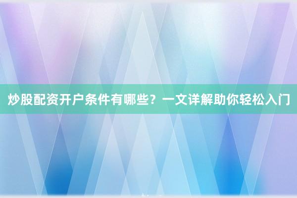 炒股配资开户条件有哪些？一文详解助你轻松入门